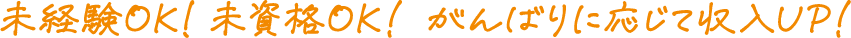 未経験OKK！ 未資格OK！ がんばりに応じて収入UP！